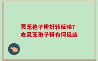 灵芝孢子粉好转反映？吃灵芝孢子粉有何反应