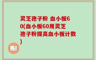 灵芝孢子粉 血小板60(血小板60用灵芝孢子粉提高血小板计数)