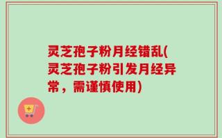 灵芝孢子粉月经错乱(灵芝孢子粉引发月经异常，需谨慎使用)