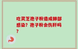 吃灵芝孢子粉造成肺部感染？孢子粉会伤肝吗？