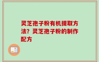 灵芝孢子粉有机提取方法？灵芝孢子粉的制作配方