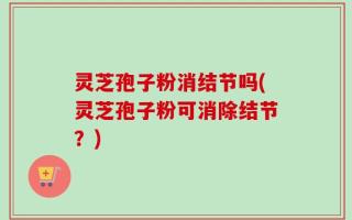 灵芝孢子粉消结节吗(灵芝孢子粉可消除结节？)