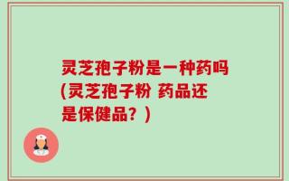 灵芝孢子粉是一种药吗(灵芝孢子粉 药品还是保健品？)