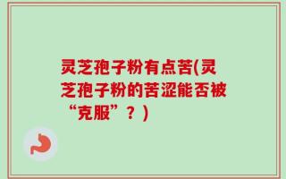 灵芝孢子粉有点苦(灵芝孢子粉的苦涩能否被“克服”？)
