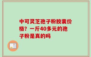 中可灵芝孢子粉胶囊价格？一斤40多元的孢子粉是真的吗