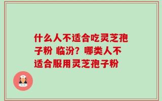 什么人不适合吃灵芝孢子粉 临汾？哪类人不适合服用灵芝孢子粉
