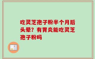 吃灵芝孢子粉半个月后头晕？有胃炎能吃灵芝孢子粉吗