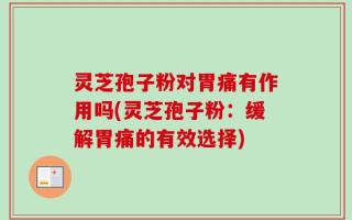 灵芝孢子粉对胃痛有作用吗(灵芝孢子粉：缓解胃痛的有效选择)