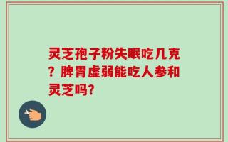 灵芝孢子粉失眠吃几克？脾胃虚弱能吃人参和灵芝吗？