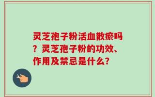 灵芝孢子粉活血散瘀吗？灵芝孢子粉的功效、作用及禁忌是什么？