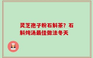 灵芝孢子粉石斛茶？石斛炖汤最佳做法冬天