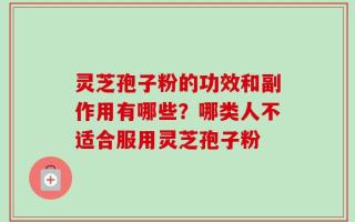 灵芝孢子粉的功效和副作用有哪些？哪类人不适合服用灵芝孢子粉