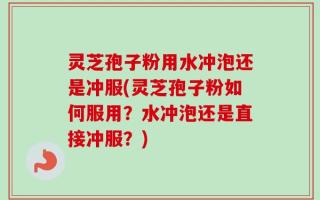 灵芝孢子粉用水冲泡还是冲服(灵芝孢子粉如何服用？水冲泡还是直接冲服？)