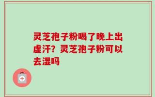 灵芝孢子粉喝了晚上出虚汗？灵芝孢子粉可以去湿吗