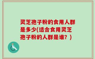 灵芝孢子粉的食用人群是多少(适合食用灵芝孢子粉的人群是谁？)