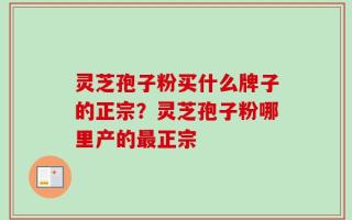 灵芝孢子粉买什么牌子的正宗？灵芝孢子粉哪里产的最正宗