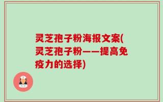 灵芝孢子粉海报文案(灵芝孢子粉——提高免疫力的选择)