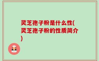 灵芝孢子粉是什么性(灵芝孢子粉的性质简介)