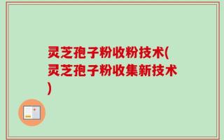 灵芝孢子粉收粉技术(灵芝孢子粉收集新技术)