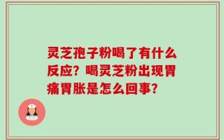灵芝孢子粉喝了有什么反应？喝灵芝粉出现胃痛胃胀是怎么回事？