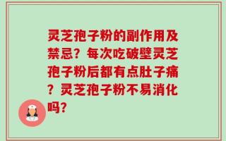 灵芝孢子粉的副作用及禁忌？每次吃破壁灵芝孢子粉后都有点肚子痛？灵芝孢子粉不易消化吗？