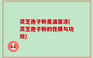 灵芝孢子粉是温是凉(灵芝孢子粉的性质与功效)