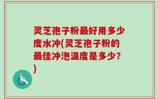 灵芝孢子粉最好用多少度水冲(灵芝孢子粉的最佳冲泡温度是多少？)
