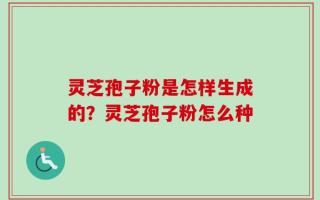 灵芝孢子粉是怎样生成的？灵芝孢子粉怎么种