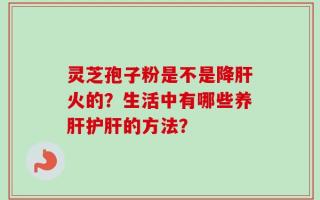 灵芝孢子粉是不是降肝火的？生活中有哪些养肝护肝的方法？
