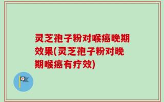 灵芝孢子粉对喉癌晚期效果(灵芝孢子粉对晚期喉癌有疗效)