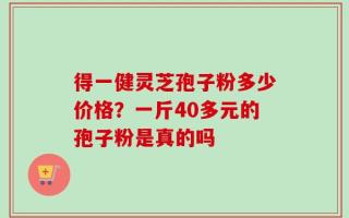 得一健灵芝孢子粉多少价格？一斤40多元的孢子粉是真的吗