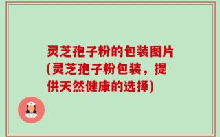 灵芝孢子粉的包装图片(灵芝孢子粉包装，提供天然健康的选择)