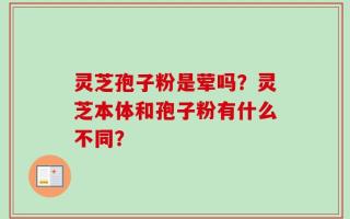 灵芝孢子粉是荤吗？灵芝本体和孢子粉有什么不同？