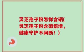 灵芝孢子粉怎样含硒(灵芝孢子粉含硒倍增，健康守护不间断！)