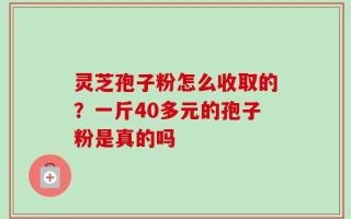 灵芝孢子粉怎么收取的？一斤40多元的孢子粉是真的吗