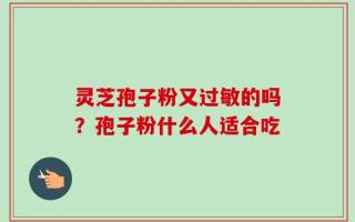 灵芝孢子粉又过敏的吗？孢子粉什么人适合吃