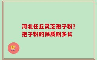 河北任丘灵芝孢子粉？孢子粉的保质期多长