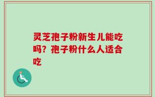 灵芝孢子粉新生儿能吃吗？孢子粉什么人适合吃