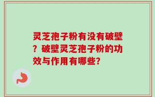 灵芝孢子粉有没有破壁？破壁灵芝孢子粉的功效与作用有哪些？