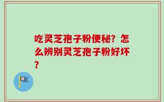 吃灵芝孢子粉便秘？怎么辨别灵芝孢子粉好坏？