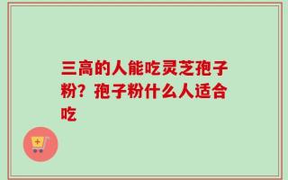 三高的人能吃灵芝孢子粉？孢子粉什么人适合吃