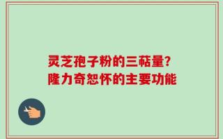 灵芝孢子粉的三萜量？隆力奇恕怀的主要功能