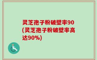 灵芝孢子粉破壁率90(灵芝孢子粉破壁率高达90%)