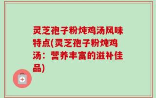 灵芝孢子粉炖鸡汤风味特点(灵芝孢子粉炖鸡汤：营养丰富的滋补佳品)
