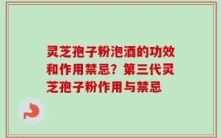 灵芝孢子粉泡酒的功效和作用禁忌？第三代灵芝孢子粉作用与禁忌