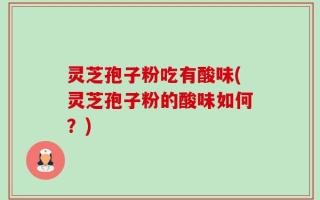 灵芝孢子粉吃有酸味(灵芝孢子粉的酸味如何？)