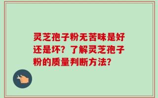 灵芝孢子粉无苦味是好还是坏？了解灵芝孢子粉的质量判断方法？