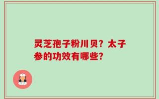 灵芝孢子粉川贝？太子参的功效有哪些？