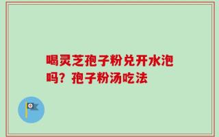 喝灵芝孢子粉兑开水泡吗？孢子粉汤吃法