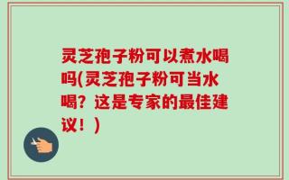 灵芝孢子粉可以煮水喝吗(灵芝孢子粉可当水喝？这是专家的最佳建议！)